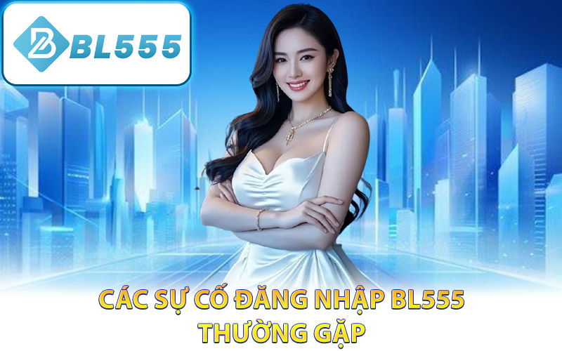 Các sự cố đăng nhập BL555 thường gặp