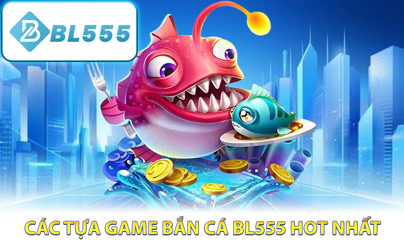 Các tựa game bắn cá BL555 hot nhất