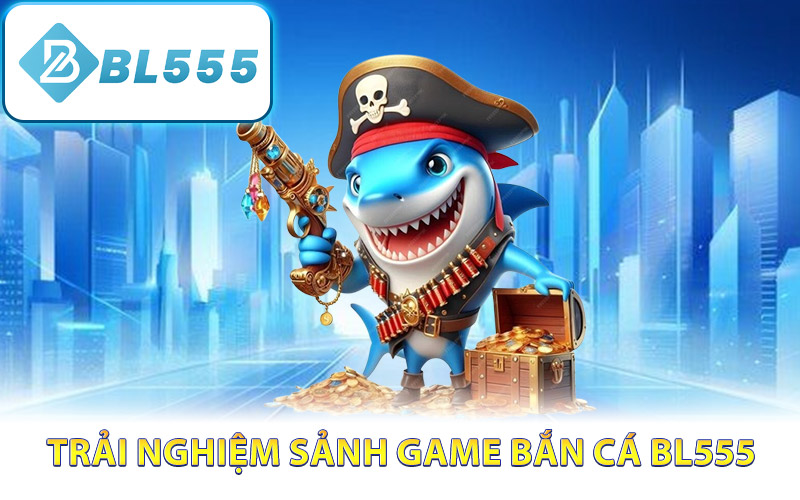 Trải nghiệm sảnh game bắn cá BL555