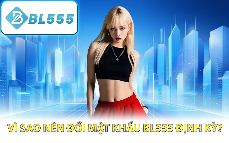 Vì sao nên đổi mật khẩu BL555 định kỳ?